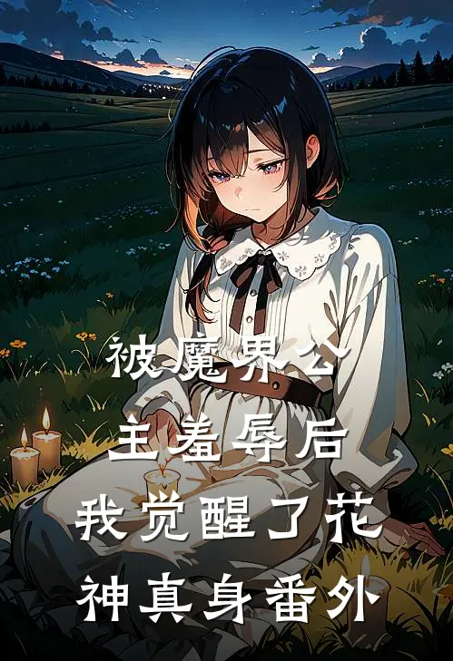 被魔界公主羞辱后，我觉醒了花神真身 番外