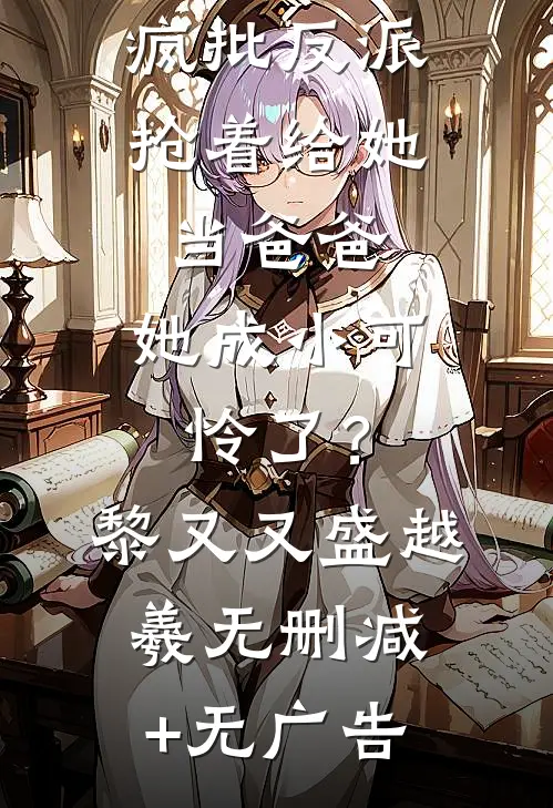 疯批反派抢着给她当爸爸，她成小可怜了？黎又又盛越羲无删减+无广告
