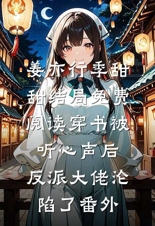 姜亦行季甜甜结局免费阅读穿书被听心声后，反派大佬沦陷了番外