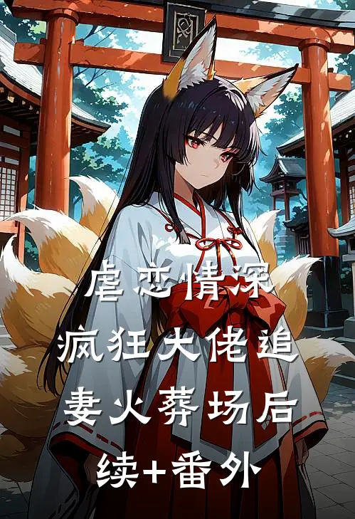 虐恋情深：疯狂大佬追妻火葬场后续+番外