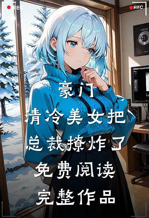 豪门:清冷美女把总裁撩炸了免费阅读完整作品