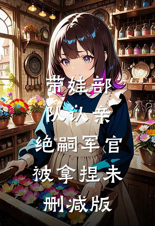 带娃部队认亲，绝嗣军官被拿捏未删减版