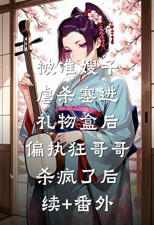 被准嫂子虐杀塞进礼物盒后，偏执狂哥哥杀疯了后续+番外