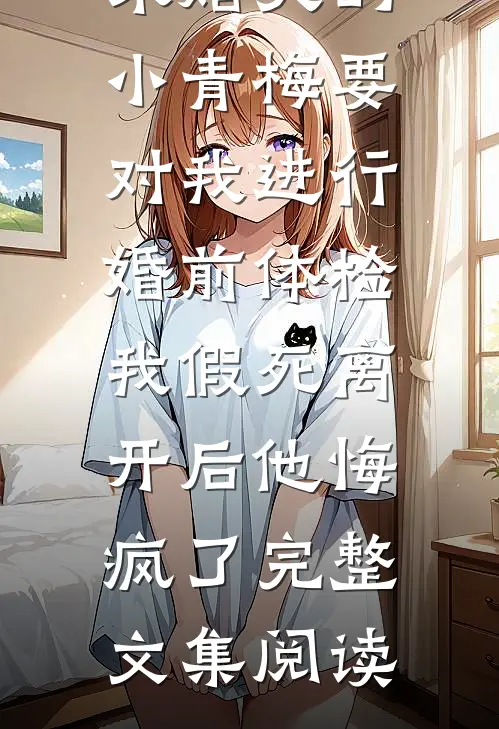 未婚夫的小青梅要对我进行婚前体检，我假死离开后他悔疯了完整文集阅读