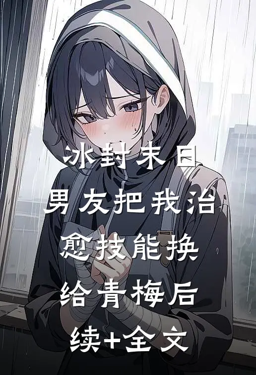 冰封末日，男友把我治愈技能换给青梅后续+全文