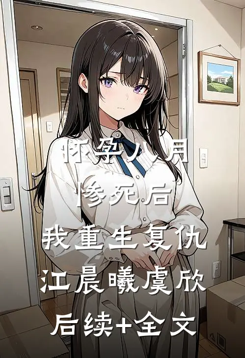 怀孕八月惨死后，我重生复仇江晨曦虞欣后续+全文