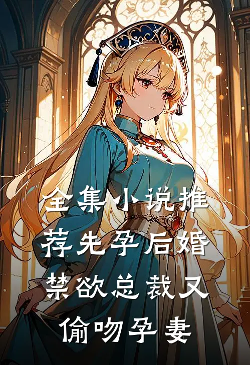 全集小说推荐先孕后婚，禁欲总裁又偷吻孕妻