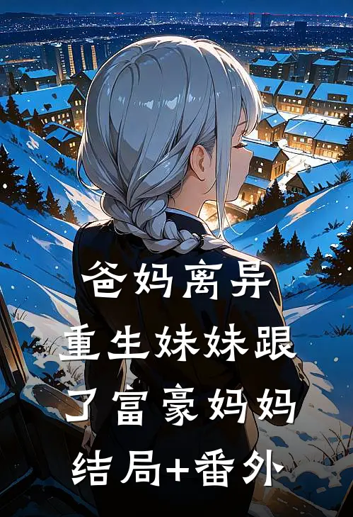 爸妈离异，重生妹妹跟了富豪妈妈结局+番外