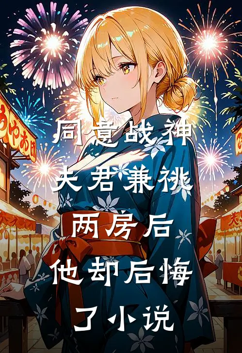 同意战神夫君兼祧两房后，他却后悔了小说
