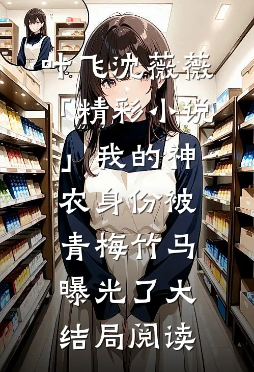 叶飞沈薇薇「精彩小说」我的神农身份被青梅竹马曝光了大结局阅读