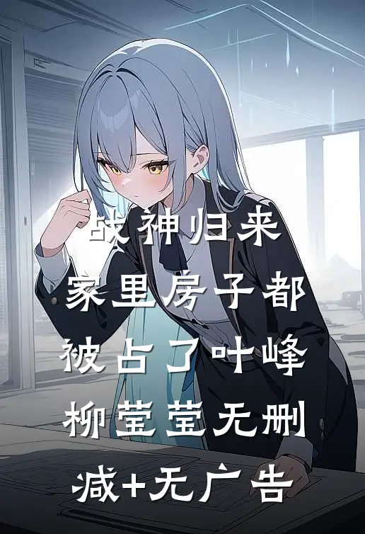 战神归来，家里房子都被占了叶峰柳莹莹无删减+无广告