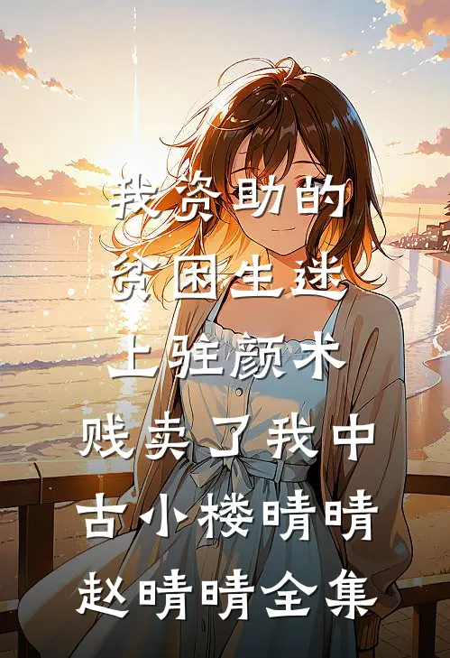 我资助的贫困生迷上“驻颜术”，贱卖了我中古小楼晴晴赵晴晴 全集