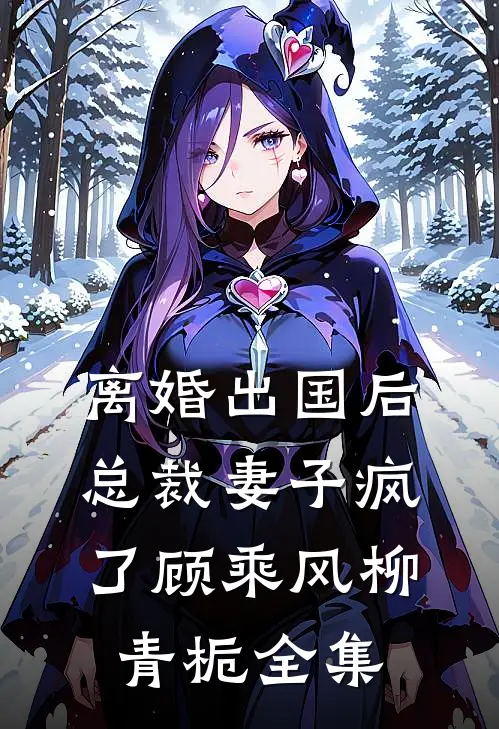 离婚出国后，总裁妻子疯了顾乘风柳青栀全集