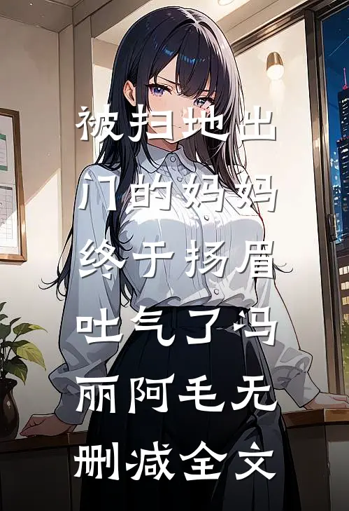 被扫地出门的妈妈，终于扬眉吐气了冯丽阿毛无删减全文