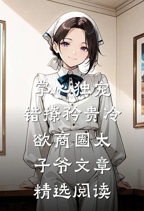 掌心独宠：错撩矜贵冷欲商圈太子爷文章精选阅读