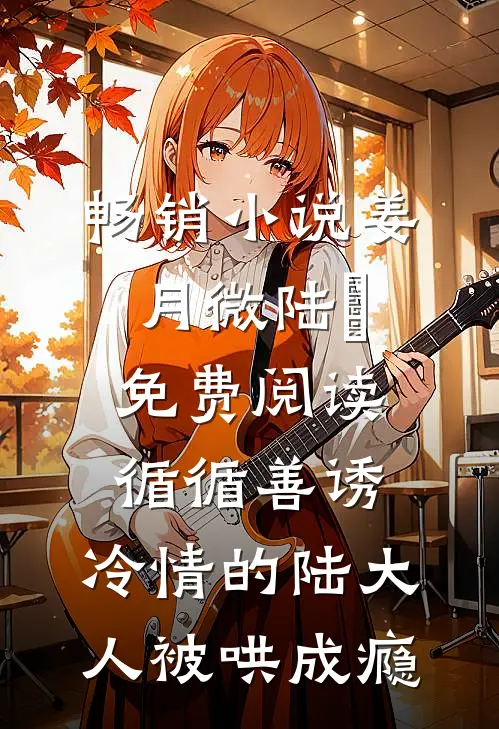 畅销小说姜月微陆璟免费阅读循循善诱,冷情的陆大人被哄成瘾