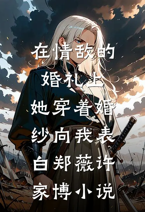 在情敌的婚礼上，她穿着婚纱向我表白郑薇许家博小说