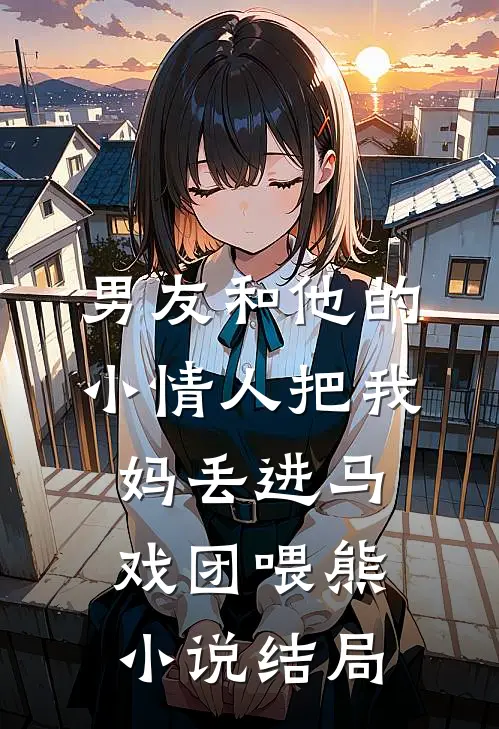 男友和他的小情人把我妈丢进马戏团喂熊小说结局