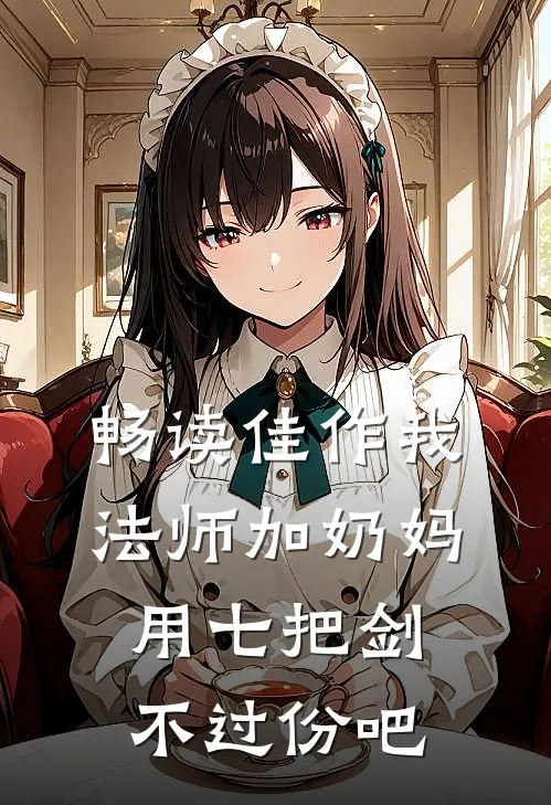 畅读佳作我法师加奶妈，用七把剑不过份吧