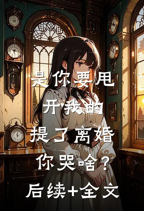是你要甩开我的，提了离婚你哭啥？后续+全文