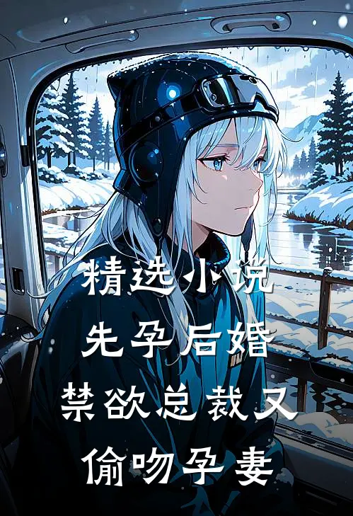 精选小说先孕后婚，禁欲总裁又偷吻孕妻