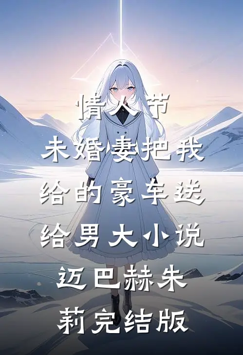 情人节，未婚妻把我给的豪车送给男大小说迈巴赫朱莉完结版