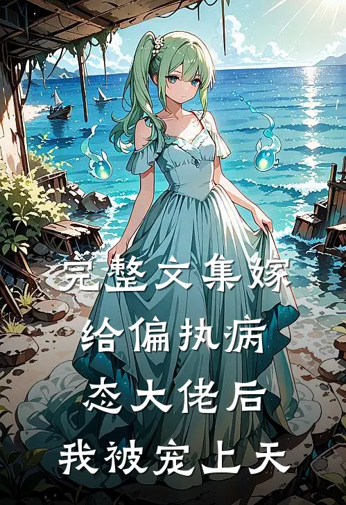 完整文集嫁给偏执病态大佬后，我被宠上天