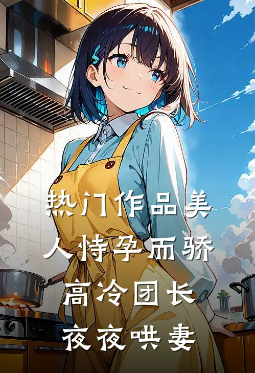 热门作品美人恃孕而骄，高冷团长夜夜哄妻