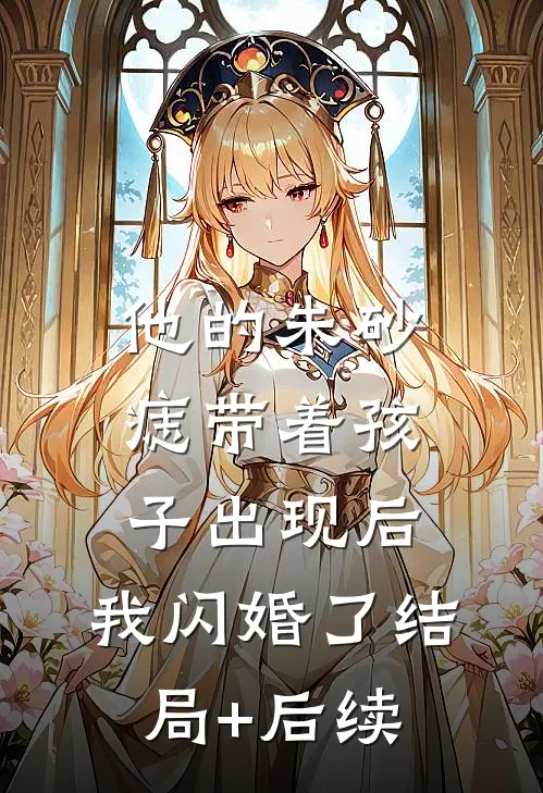他的朱砂痣带着孩子出现后，我闪婚了结局+后续