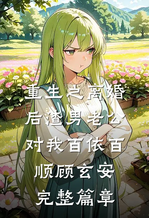 重生之离婚后渣男老公对我百依百顺顾玄安完整篇章