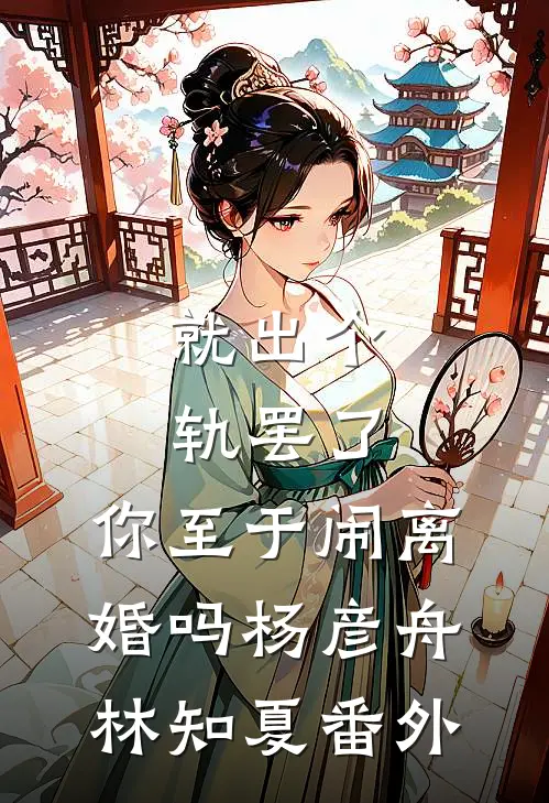 就出个轨罢了，你至于闹离婚吗杨彦舟林知夏 番外