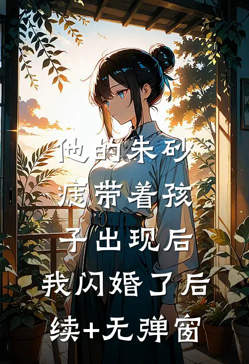 他的朱砂痣带着孩子出现后，我闪婚了后续+无弹窗