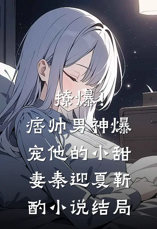 撩爆！痞帅男神爆宠他的小甜妻秦迎夏靳酌小说结局