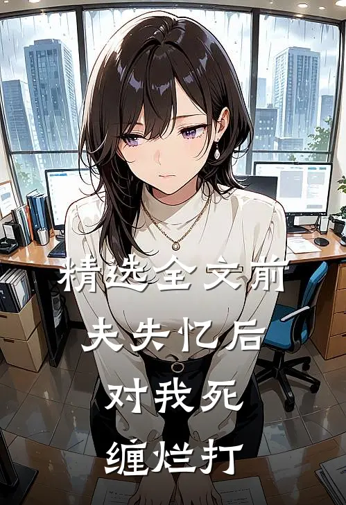 精选全文前夫失忆后，对我死缠烂打