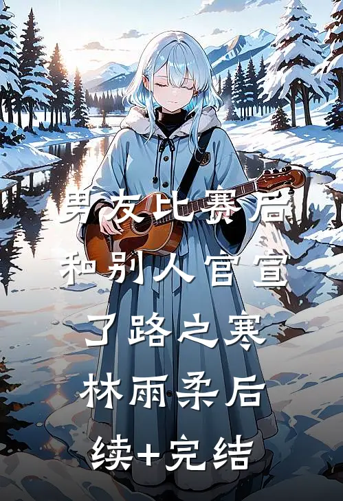 男友比赛后和别人官宣了路之寒林雨柔后续+完结