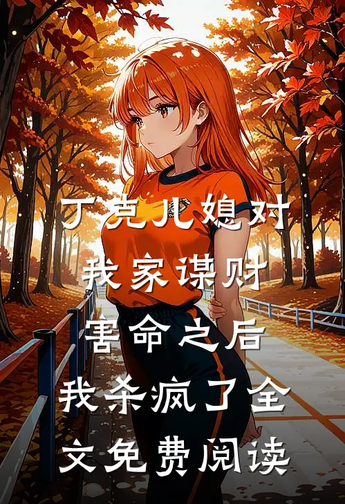 丁克儿媳对我家谋财害命之后，我杀疯了全文免费阅读