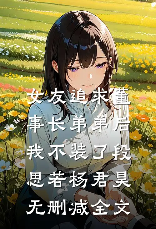 女友追求董事长弟弟后，我不装了段思若杨君昊无删减全文