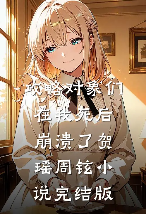 攻略对象们在我死后崩溃了贺瑶周铉小说完结版