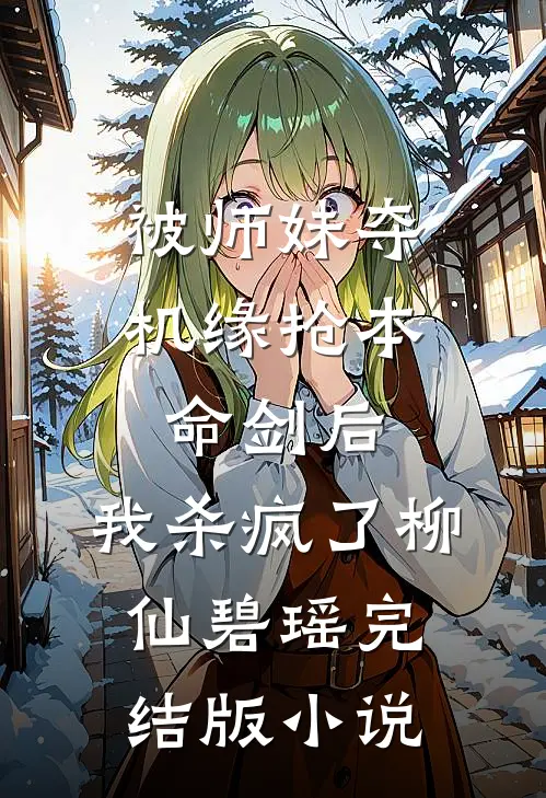 被师妹夺机缘抢本命剑后，我杀疯了柳仙碧瑶完结版小说
