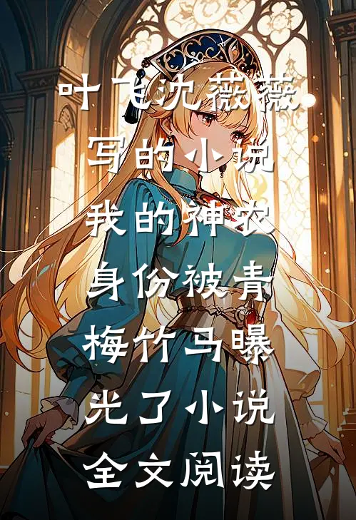 叶飞沈薇薇写的小说我的神农身份被青梅竹马曝光了小说全文阅读