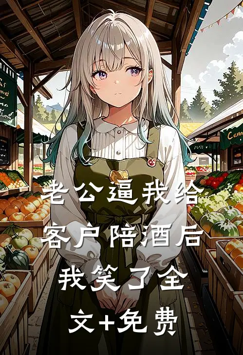 老公逼我给客户陪酒后，我笑了全文+免费