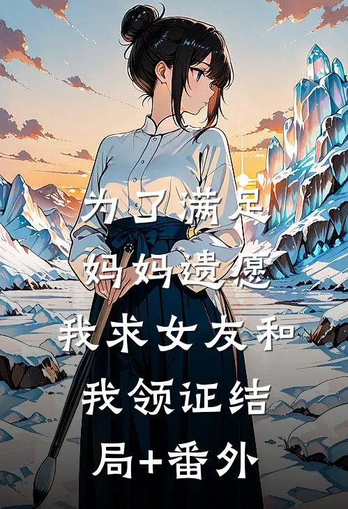 为了满足妈妈遗愿，我求女友和我领证结局+番外