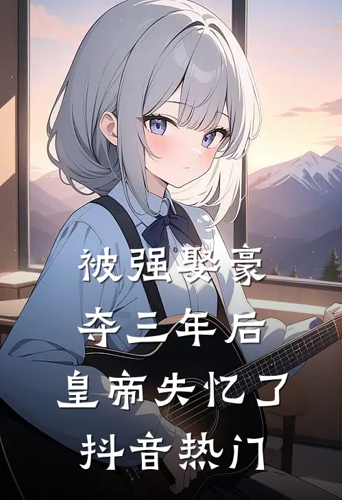 被强娶豪夺三年后，皇帝失忆了抖音热门