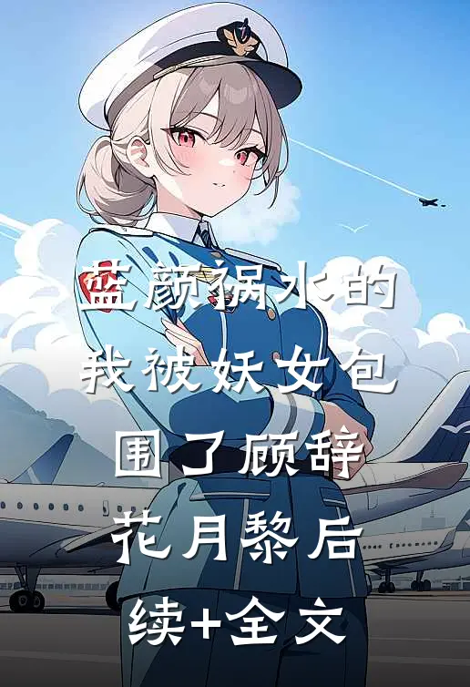 蓝颜祸水的我被妖女包围了顾辞花月黎后续+全文