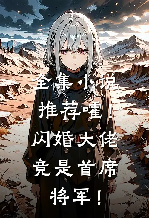 全集小说推荐嚯！闪婚大佬竟是首席将军！