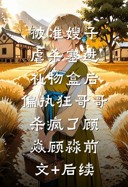 被准嫂子虐杀塞进礼物盒后，偏执狂哥哥杀疯了顾焱顾淼前文+后续
