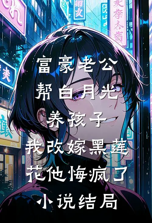 富豪老公帮白月光养孩子，我改嫁黑莲花他悔疯了小说结局