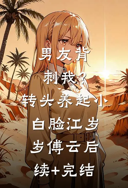 男友背刺我？转头养起小白脸江岁岁傅云后续+完结