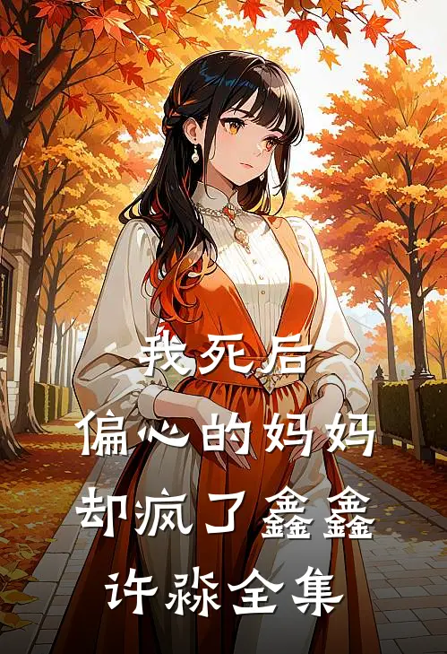 我死后，偏心的妈妈却疯了鑫鑫许淼 全集
