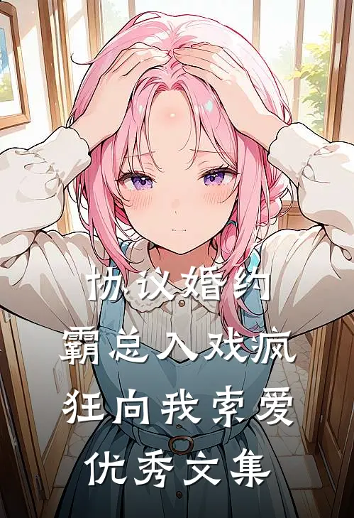 协议婚约：霸总入戏疯狂向我索爱优秀文集